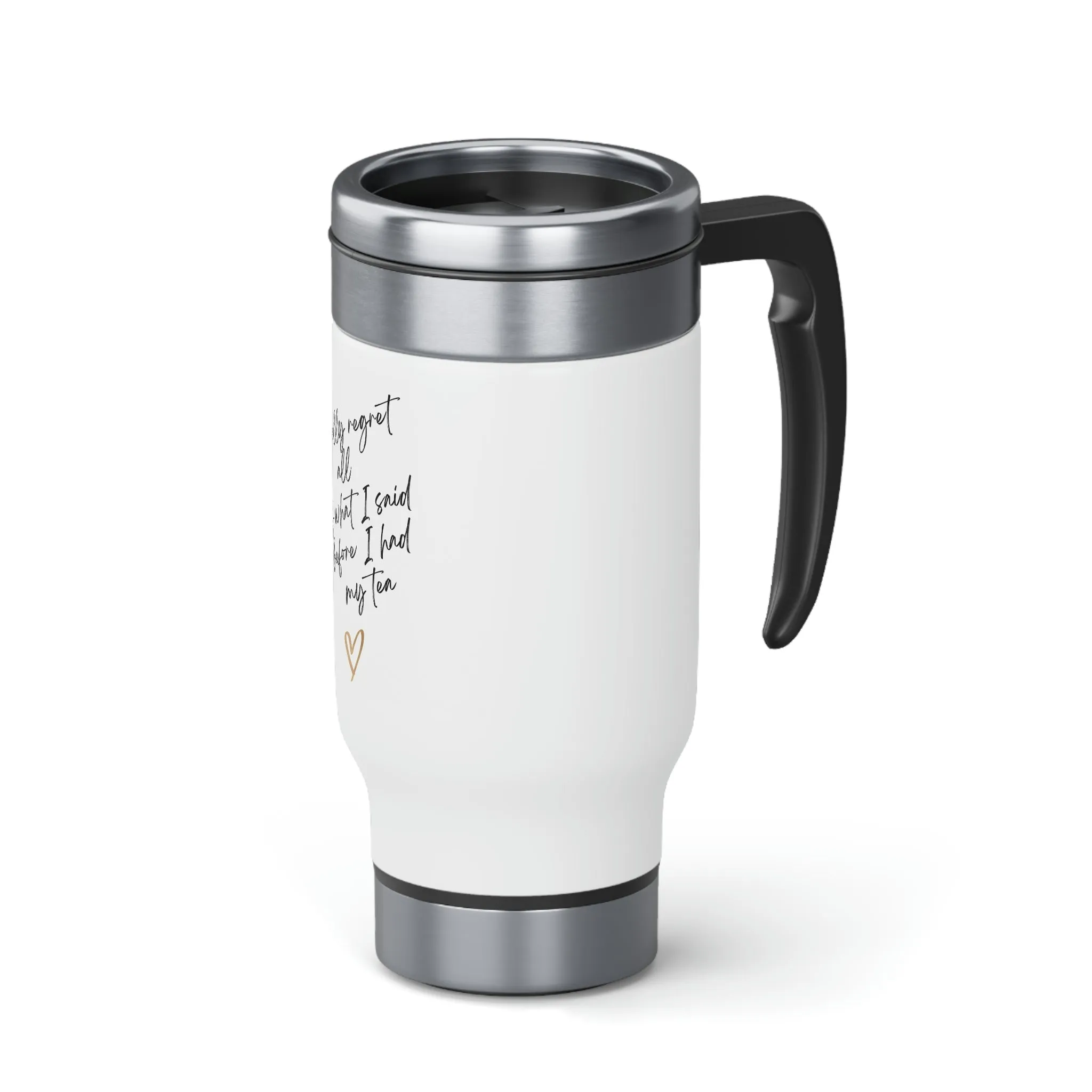 TEA. I really regret all of what I said , Stainless Steel Travel Mug with Handle, 14oz